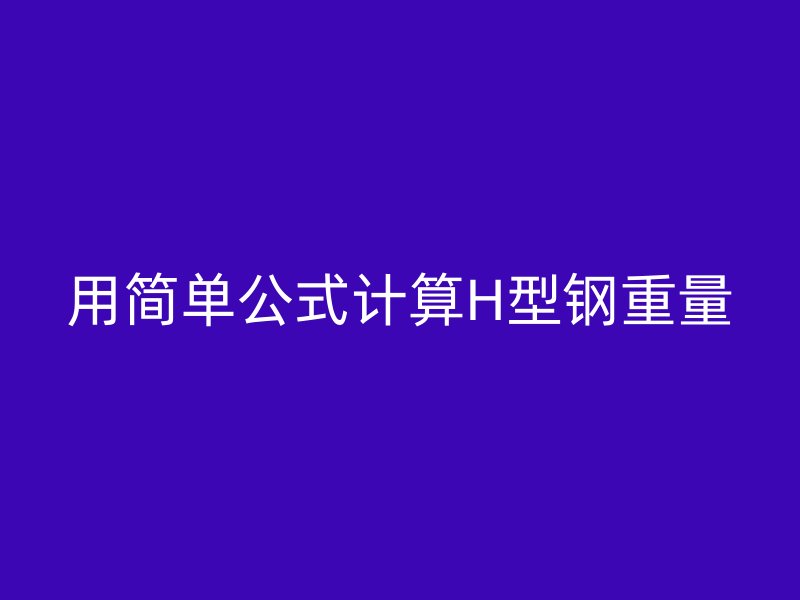 用簡(jiǎn)單公式計(jì)算H型鋼重量