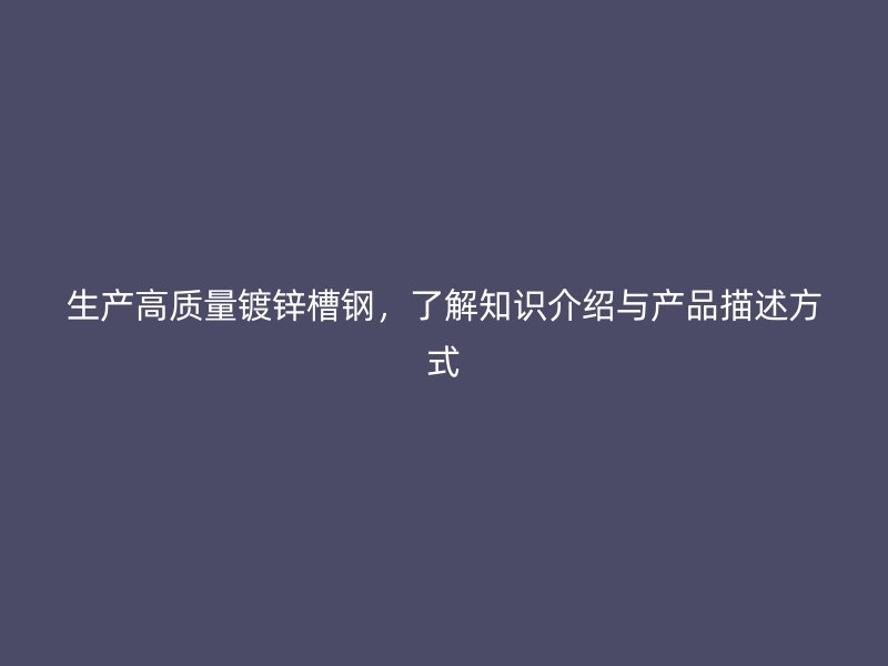 生產(chǎn)高質(zhì)量鍍鋅槽鋼，了解知識(shí)介紹與產(chǎn)品描述方式