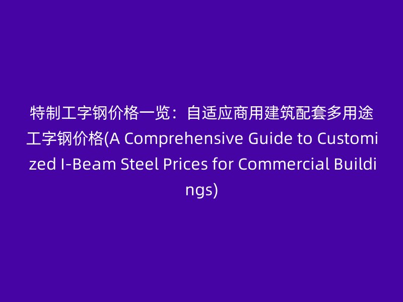 特制工字鋼價格一覽：自適應(yīng)商用建筑配套多用途工字鋼價格(A Comprehensive Guide to Customized I-Beam Steel Prices for Commercial Buildings)