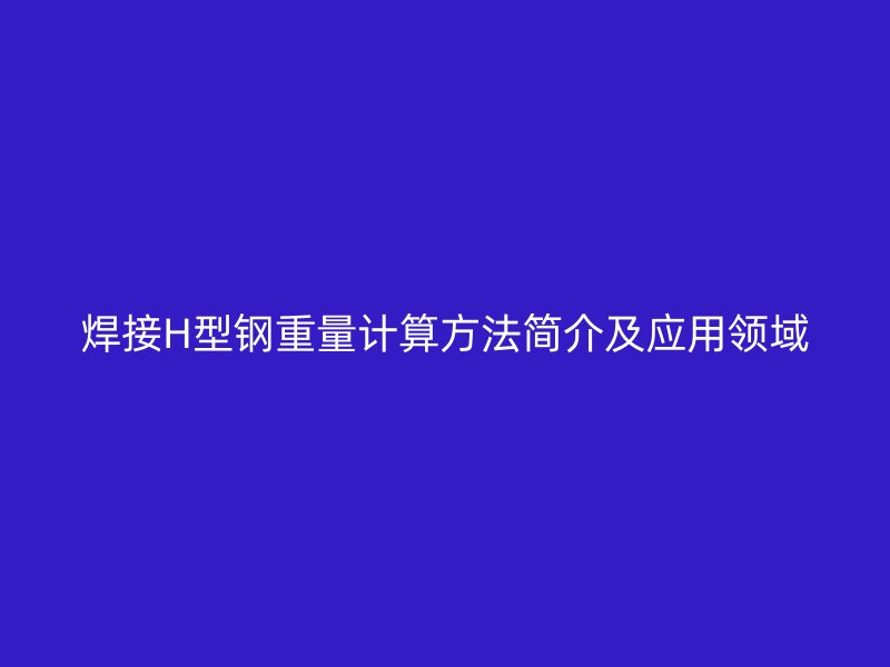 焊接H型鋼重量計算方法簡介及應(yīng)用領(lǐng)域