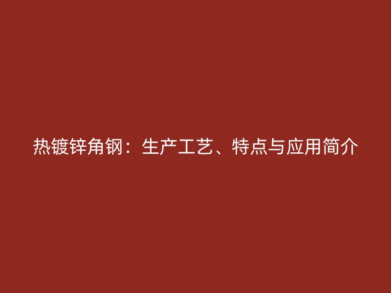 熱鍍鋅角鋼：生產(chǎn)工藝、特點(diǎn)與應(yīng)用簡介