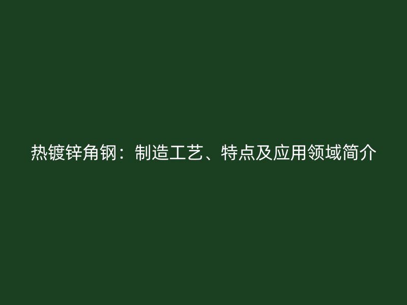 熱鍍鋅角鋼：制造工藝、特點及應(yīng)用領(lǐng)域簡介