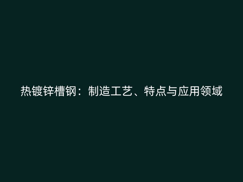 熱鍍鋅槽鋼：制造工藝、特點與應(yīng)用領(lǐng)域