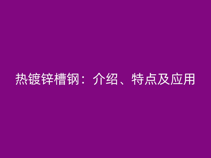 熱鍍鋅槽鋼：介紹、特點及應(yīng)用