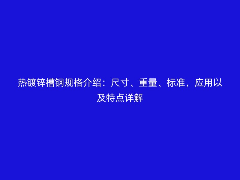 熱鍍鋅槽鋼規(guī)格介紹：尺寸、重量、標準，應用以及特點詳解