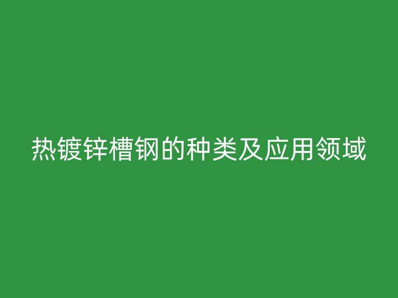 熱鍍鋅槽鋼的種類(lèi)及應(yīng)用領(lǐng)域