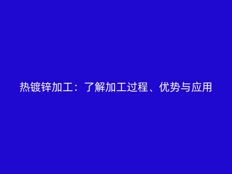 熱鍍鋅加工：了解加工過(guò)程、優(yōu)勢(shì)與應(yīng)用