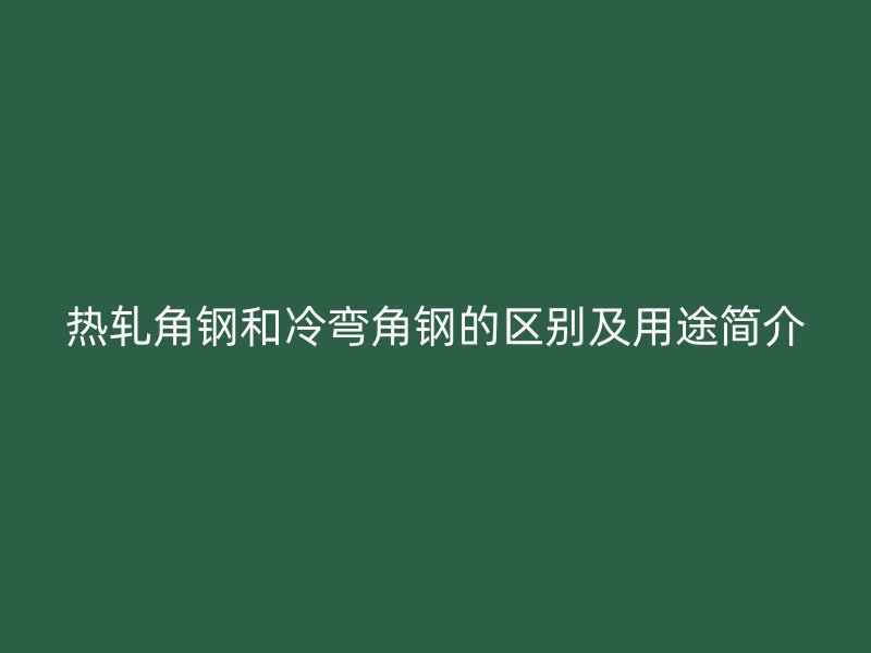 熱軋角鋼和冷彎角鋼的區(qū)別及用途簡介