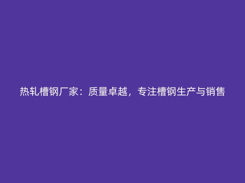 熱軋槽鋼廠家：質(zhì)量卓越，專注槽鋼生產(chǎn)與銷售