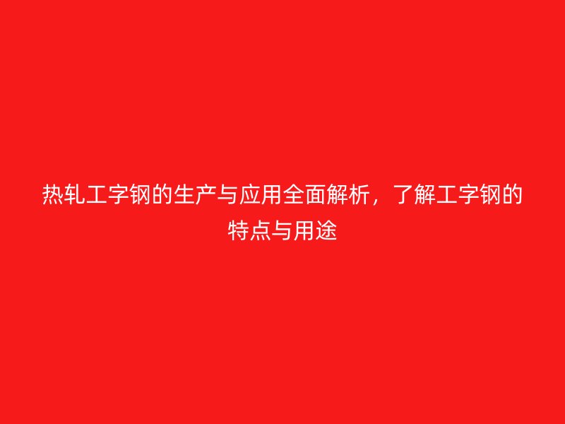 熱軋工字鋼的生產(chǎn)與應用全面解析，了解工字鋼的特點與用途