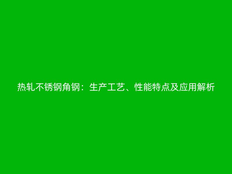 熱軋不銹鋼角鋼：生產(chǎn)工藝、性能特點及應(yīng)用解析