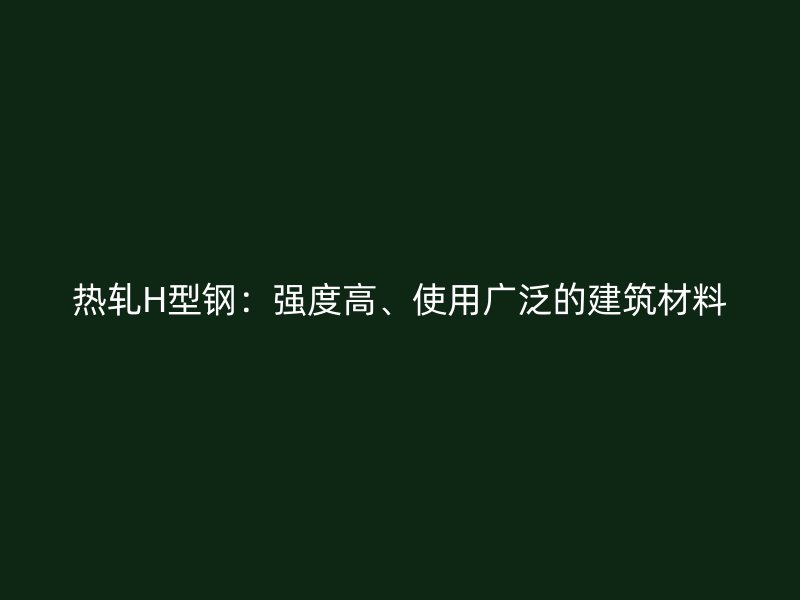 熱軋H型鋼：強度高、使用廣泛的建筑材料