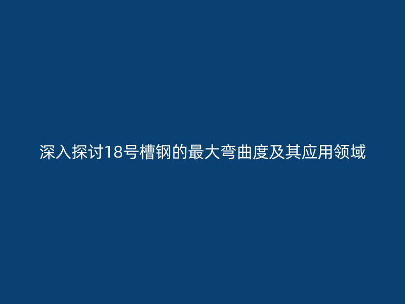 深入探討18號槽鋼的最大彎曲度及其應(yīng)用領(lǐng)域