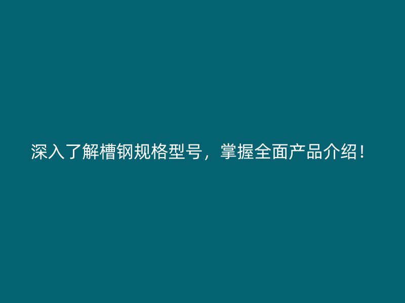 深入了解槽鋼規(guī)格型號，掌握全面產(chǎn)品介紹！