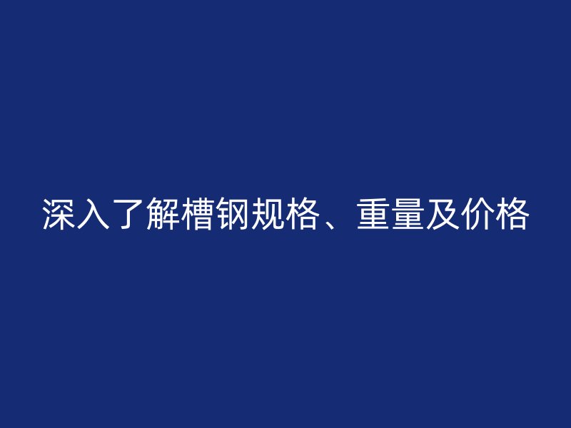 深入了解槽鋼規(guī)格、重量及價(jià)格