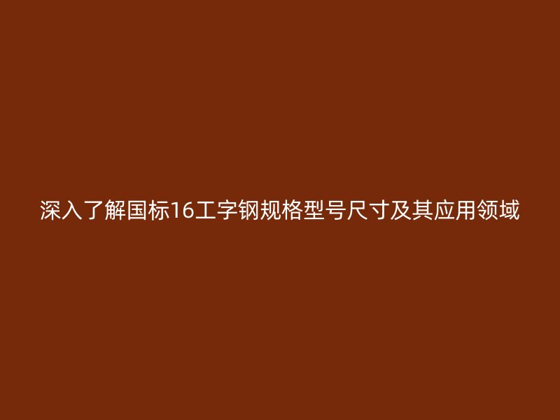 深入了解國標16工字鋼規(guī)格型號尺寸及其應用領域