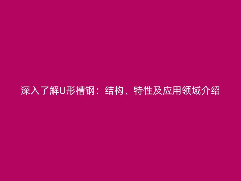 深入了解U形槽鋼：結(jié)構(gòu)、特性及應(yīng)用領(lǐng)域介紹