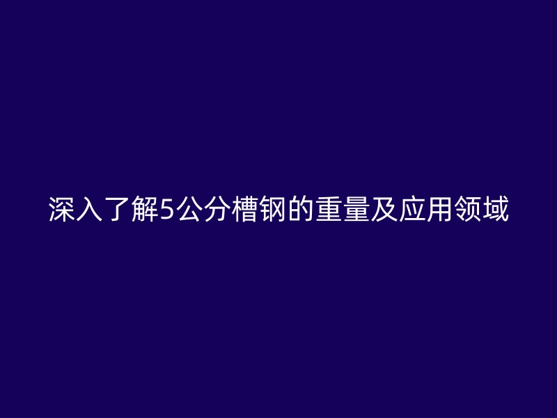 深入了解5公分槽鋼的重量及應(yīng)用領(lǐng)域