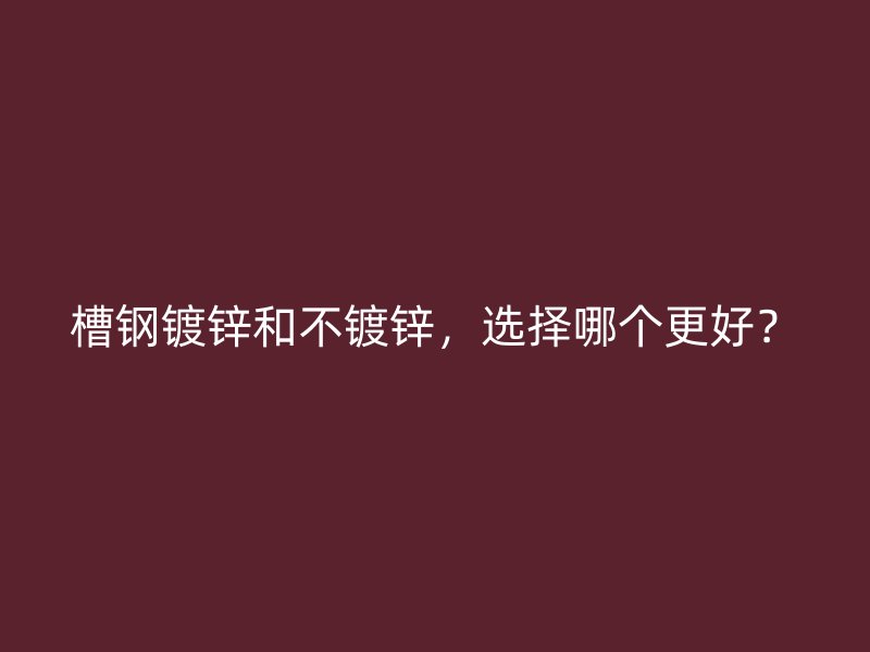 槽鋼鍍鋅和不鍍鋅，選擇哪個更好？