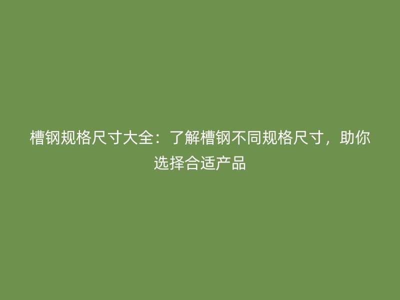槽鋼規(guī)格尺寸大全：了解槽鋼不同規(guī)格尺寸，助你選擇合適產(chǎn)品