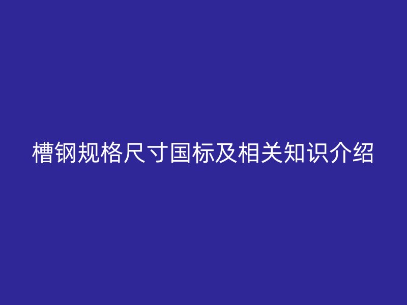 槽鋼規(guī)格尺寸國(guó)標(biāo)及相關(guān)知識(shí)介紹