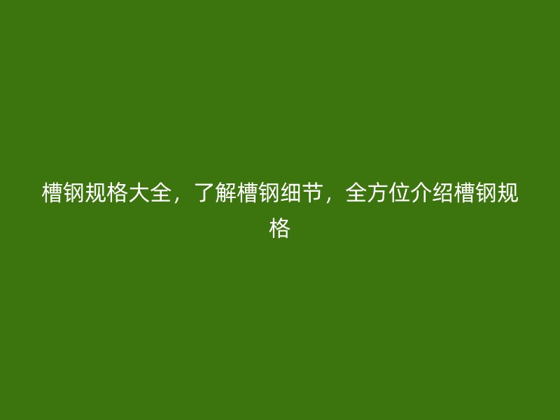 槽鋼規(guī)格大全，了解槽鋼細(xì)節(jié)，全方位介紹槽鋼規(guī)格