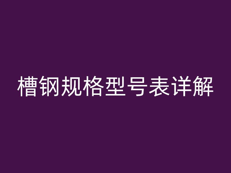 槽鋼規(guī)格型號(hào)表詳解