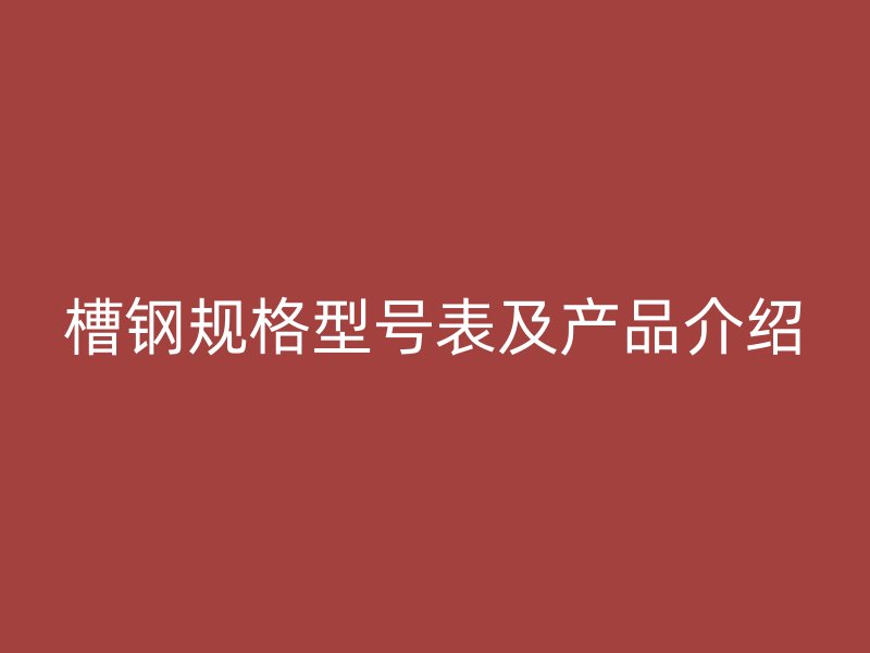槽鋼規(guī)格型號表及產(chǎn)品介紹