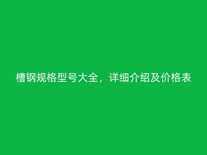 槽鋼規(guī)格型號大全，詳細介紹及價格表