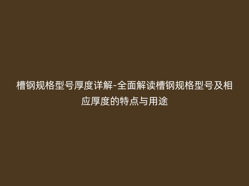 槽鋼規(guī)格型號厚度詳解-全面解讀槽鋼規(guī)格型號及相應(yīng)厚度的特點與用途