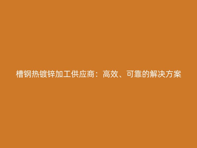 槽鋼熱鍍鋅加工供應(yīng)商：高效、可靠的解決方案
