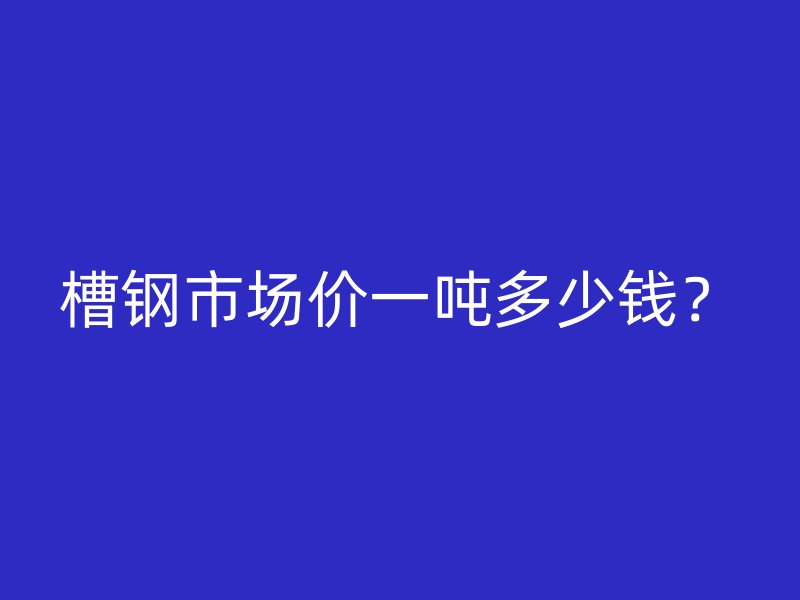 槽鋼市場(chǎng)價(jià)一噸多少錢？