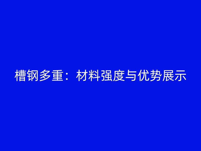 槽鋼多重：材料強度與優(yōu)勢展示