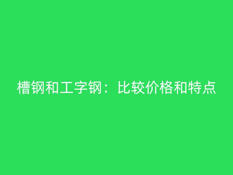 槽鋼和工字鋼：比較價(jià)格和特點(diǎn)