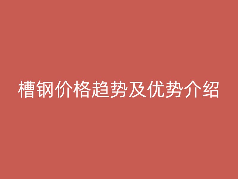 槽鋼價(jià)格趨勢及優(yōu)勢介紹