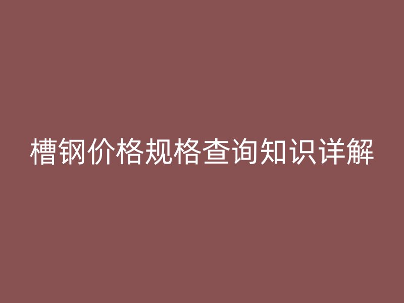 槽鋼價格規(guī)格查詢知識詳解