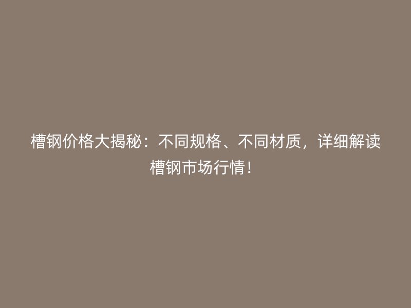 槽鋼價格大揭秘：不同規(guī)格、不同材質，詳細解讀槽鋼市場行情！