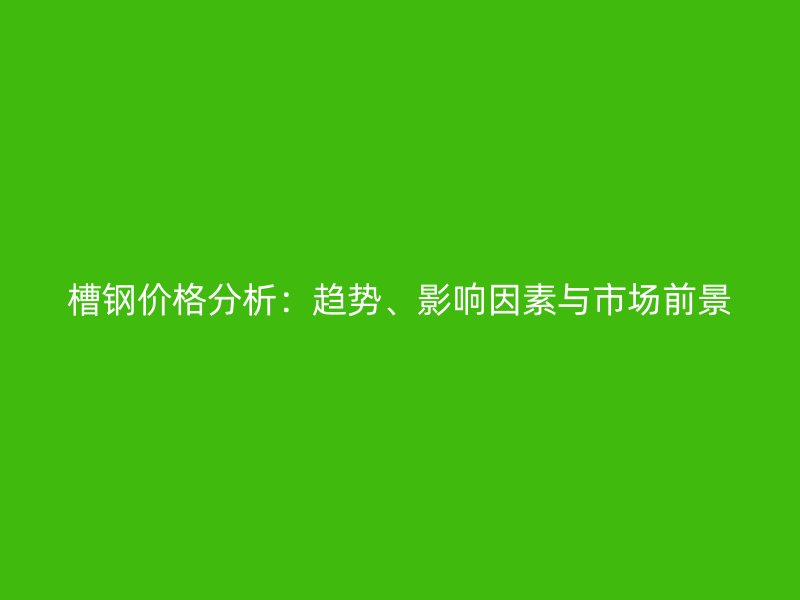 槽鋼價(jià)格分析：趨勢(shì)、影響因素與市場(chǎng)前景