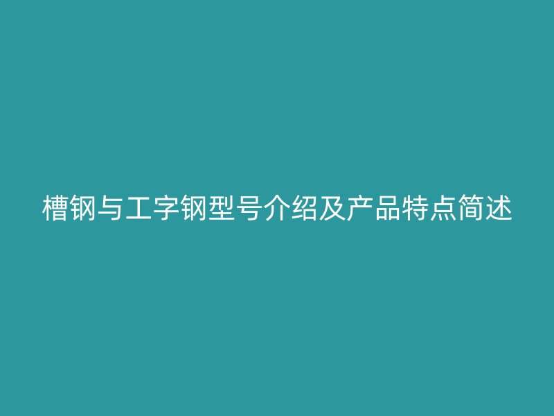 槽鋼與工字鋼型號(hào)介紹及產(chǎn)品特點(diǎn)簡述