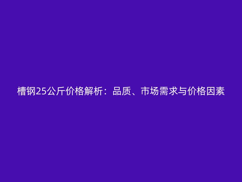 槽鋼25公斤價格解析：品質(zhì)、市場需求與價格因素