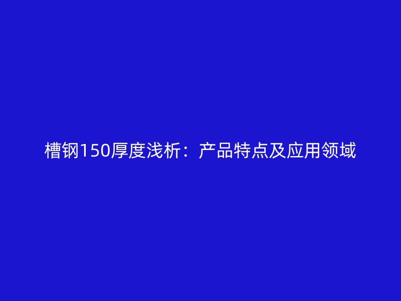 槽鋼150厚度淺析：產(chǎn)品特點(diǎn)及應(yīng)用領(lǐng)域