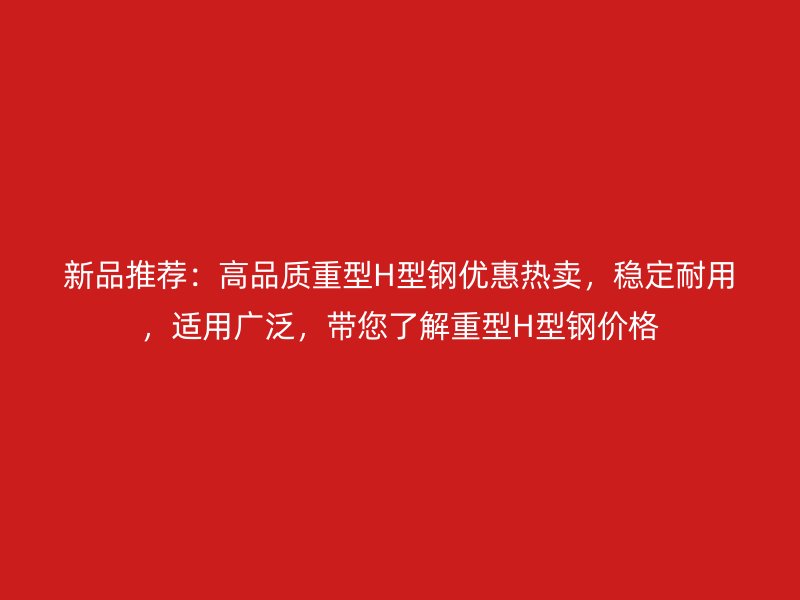 新品推薦：高品質(zhì)重型H型鋼優(yōu)惠熱賣，穩(wěn)定耐用，適用廣泛，帶您了解重型H型鋼價(jià)格