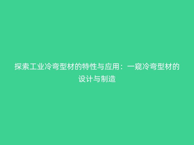 探索工業(yè)冷彎型材的特性與應(yīng)用：一窺冷彎型材的設(shè)計(jì)與制造