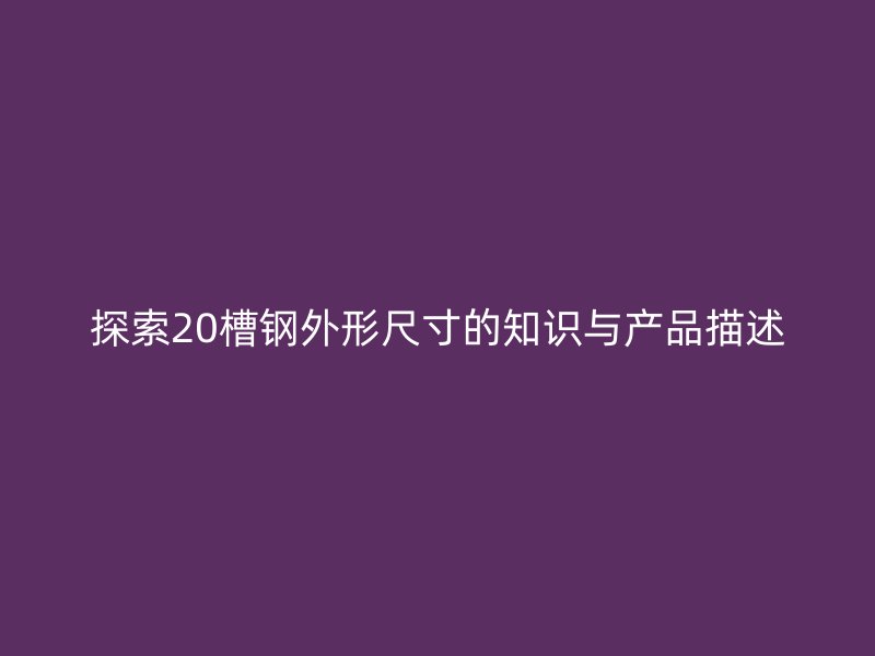 探索20槽鋼外形尺寸的知識與產(chǎn)品描述