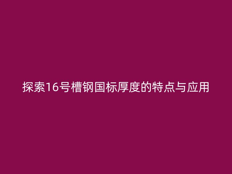 探索16號(hào)槽鋼國(guó)標(biāo)厚度的特點(diǎn)與應(yīng)用