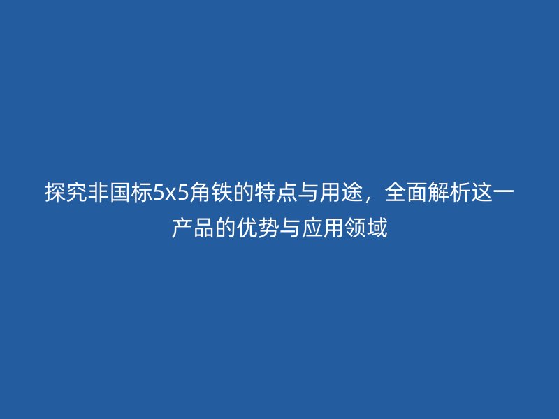 探究非國標5x5角鐵的特點與用途，全面解析這一產品的優(yōu)勢與應用領域