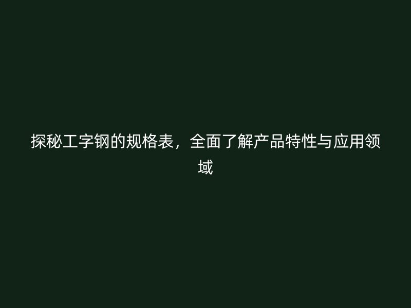 探秘工字鋼的規(guī)格表，全面了解產(chǎn)品特性與應(yīng)用領(lǐng)域