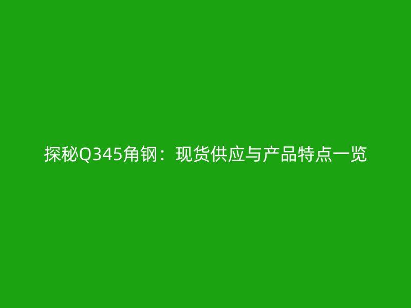 探秘Q345角鋼：現(xiàn)貨供應(yīng)與產(chǎn)品特點(diǎn)一覽
