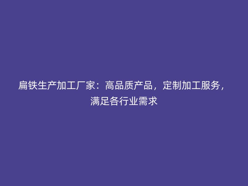 扁鐵生產(chǎn)加工廠家：高品質(zhì)產(chǎn)品，定制加工服務(wù)，滿足各行業(yè)需求