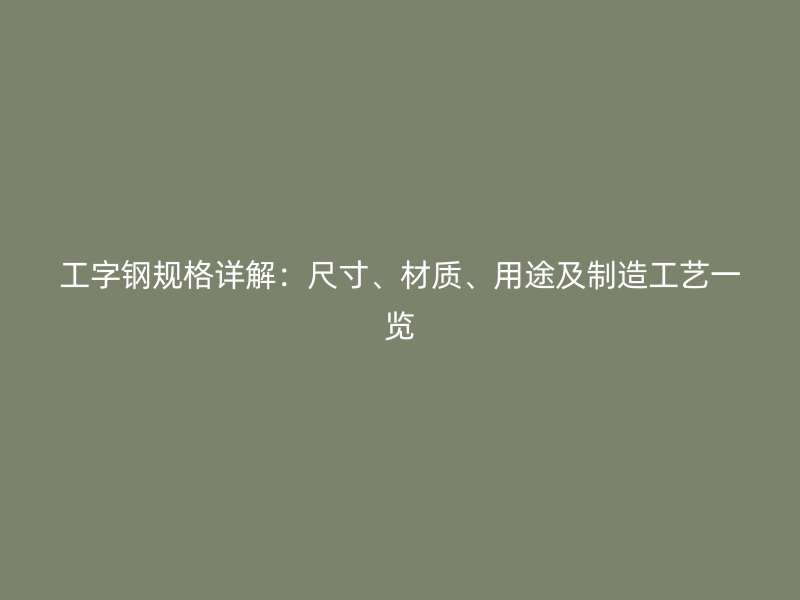 工字鋼規(guī)格詳解：尺寸、材質(zhì)、用途及制造工藝一覽